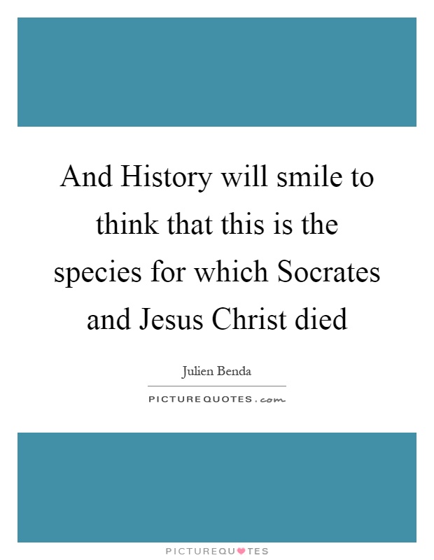 And History will smile to think that this is the species for which Socrates and Jesus Christ died Picture Quote #1