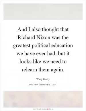 And I also thought that Richard Nixon was the greatest political education we have ever had, but it looks like we need to relearn them again Picture Quote #1
