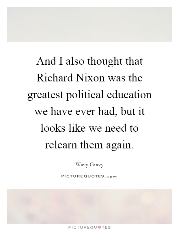 And I also thought that Richard Nixon was the greatest political education we have ever had, but it looks like we need to relearn them again Picture Quote #1