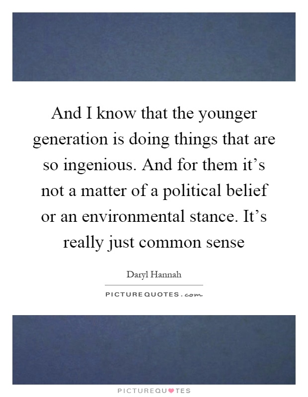 And I know that the younger generation is doing things that are so ingenious. And for them it's not a matter of a political belief or an environmental stance. It's really just common sense Picture Quote #1