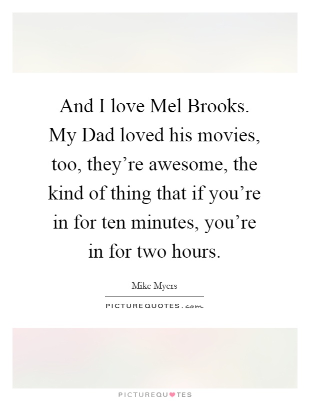And I love Mel Brooks. My Dad loved his movies, too, they're awesome, the kind of thing that if you're in for ten minutes, you're in for two hours Picture Quote #1