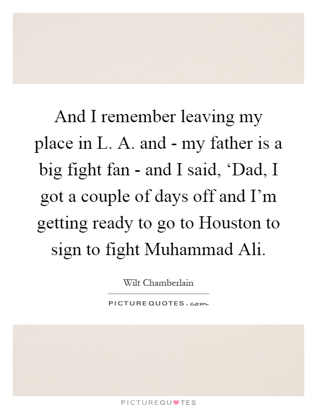 And I remember leaving my place in L. A. and - my father is a big fight fan - and I said, ‘Dad, I got a couple of days off and I'm getting ready to go to Houston to sign to fight Muhammad Ali Picture Quote #1