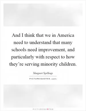 And I think that we in America need to understand that many schools need improvement, and particularly with respect to how they’re serving minority children Picture Quote #1
