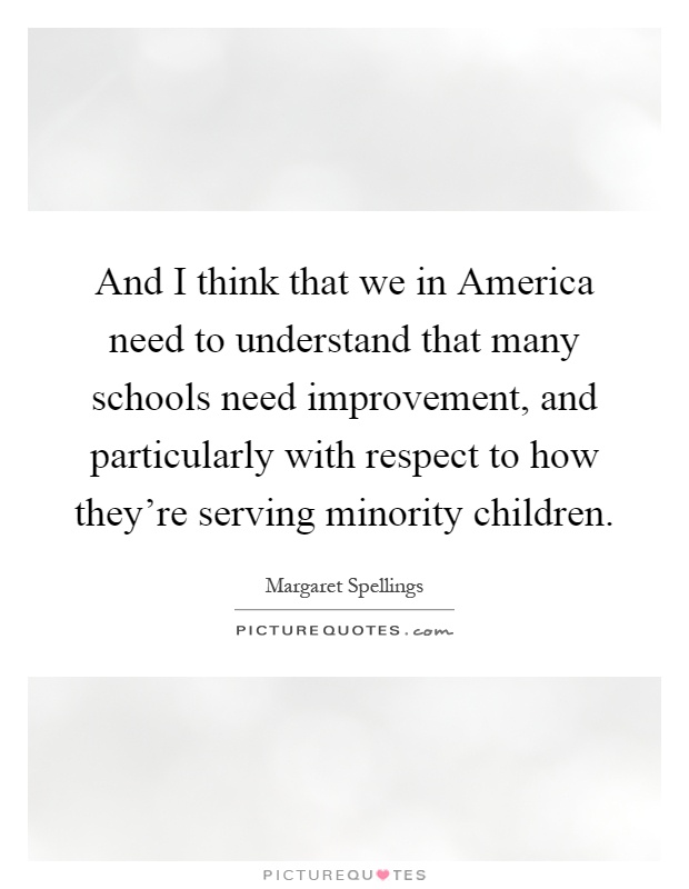 And I think that we in America need to understand that many schools need improvement, and particularly with respect to how they're serving minority children Picture Quote #1