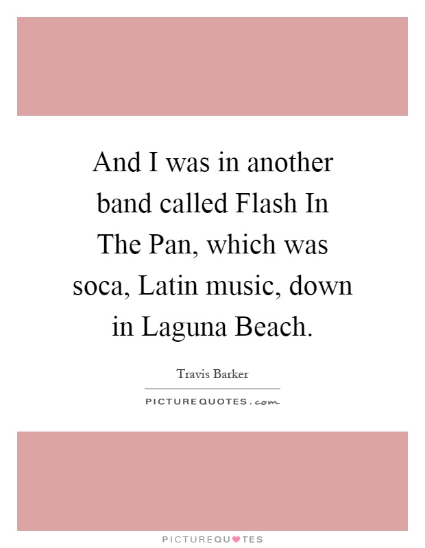 And I was in another band called Flash In The Pan, which was soca, Latin music, down in Laguna Beach Picture Quote #1