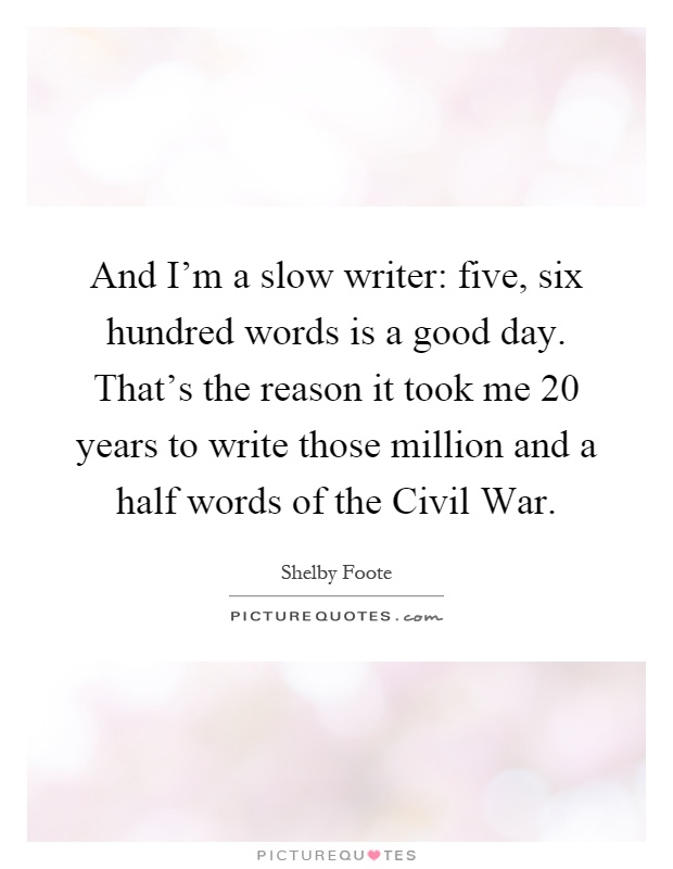 And I'm a slow writer: five, six hundred words is a good day. That's the reason it took me 20 years to write those million and a half words of the Civil War Picture Quote #1