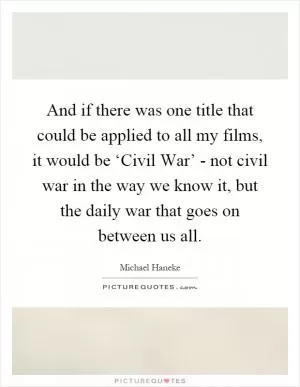 And if there was one title that could be applied to all my films, it would be ‘Civil War’ - not civil war in the way we know it, but the daily war that goes on between us all Picture Quote #1