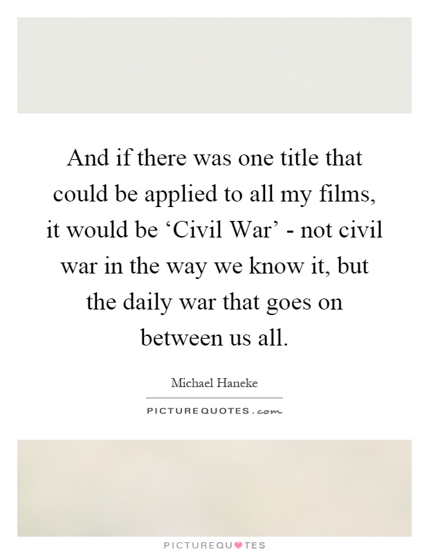 And if there was one title that could be applied to all my films, it would be ‘Civil War' - not civil war in the way we know it, but the daily war that goes on between us all Picture Quote #1