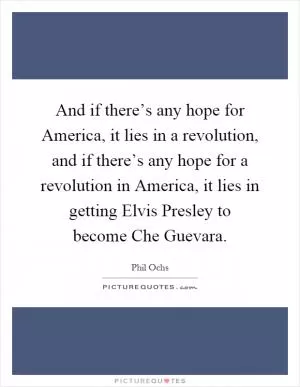 And if there’s any hope for America, it lies in a revolution, and if there’s any hope for a revolution in America, it lies in getting Elvis Presley to become Che Guevara Picture Quote #1