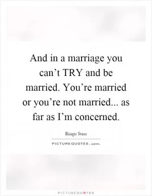 And in a marriage you can’t TRY and be married. You’re married or you’re not married... as far as I’m concerned Picture Quote #1