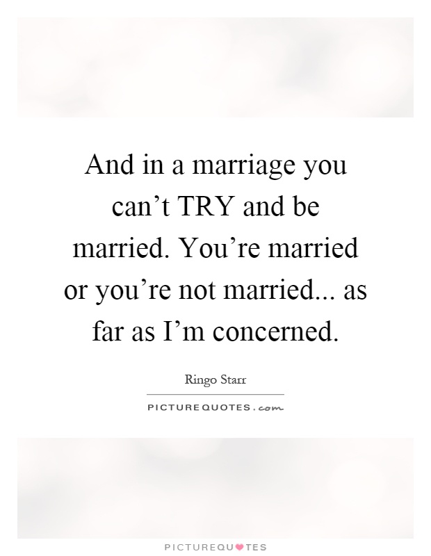 And in a marriage you can't TRY and be married. You're married or you're not married... as far as I'm concerned Picture Quote #1