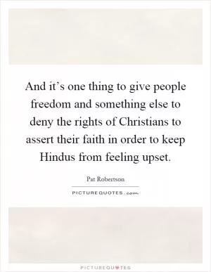 And it’s one thing to give people freedom and something else to deny the rights of Christians to assert their faith in order to keep Hindus from feeling upset Picture Quote #1