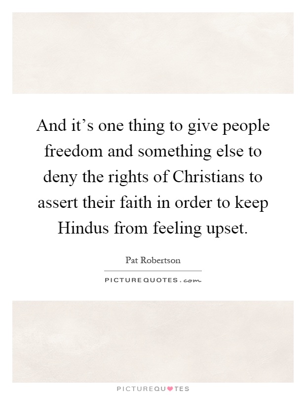 And it's one thing to give people freedom and something else to deny the rights of Christians to assert their faith in order to keep Hindus from feeling upset Picture Quote #1