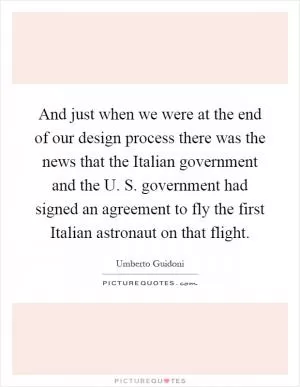 And just when we were at the end of our design process there was the news that the Italian government and the U. S. government had signed an agreement to fly the first Italian astronaut on that flight Picture Quote #1