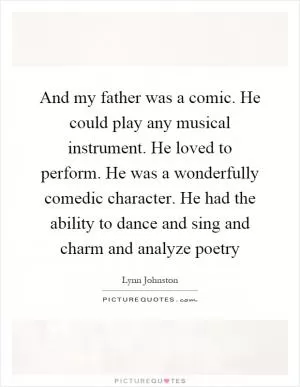 And my father was a comic. He could play any musical instrument. He loved to perform. He was a wonderfully comedic character. He had the ability to dance and sing and charm and analyze poetry Picture Quote #1