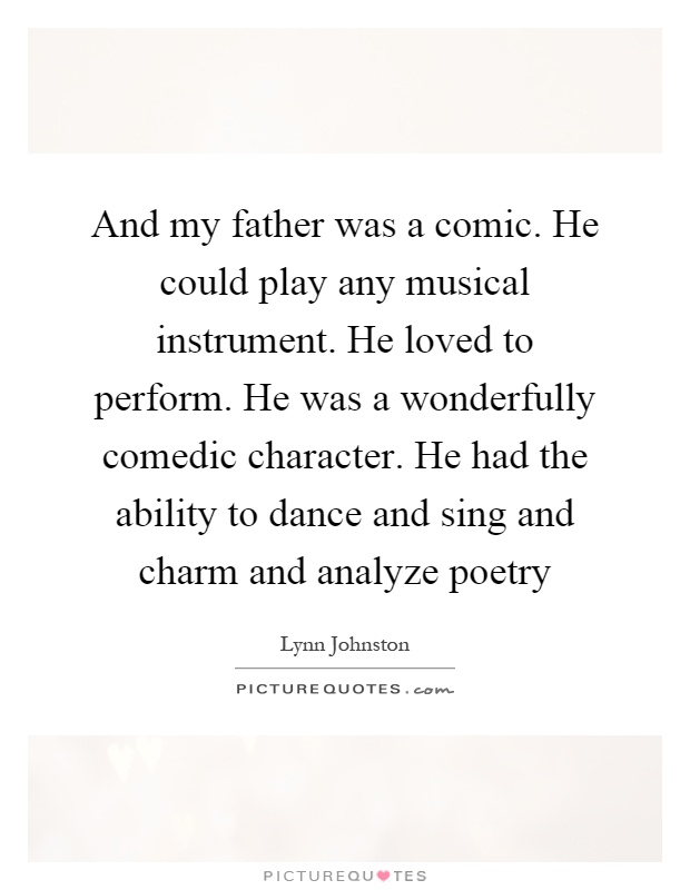 And my father was a comic. He could play any musical instrument. He loved to perform. He was a wonderfully comedic character. He had the ability to dance and sing and charm and analyze poetry Picture Quote #1