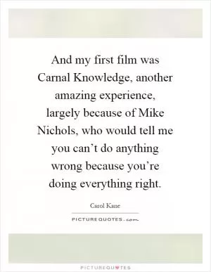 And my first film was Carnal Knowledge, another amazing experience, largely because of Mike Nichols, who would tell me you can’t do anything wrong because you’re doing everything right Picture Quote #1