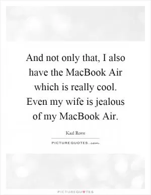 And not only that, I also have the MacBook Air which is really cool. Even my wife is jealous of my MacBook Air Picture Quote #1