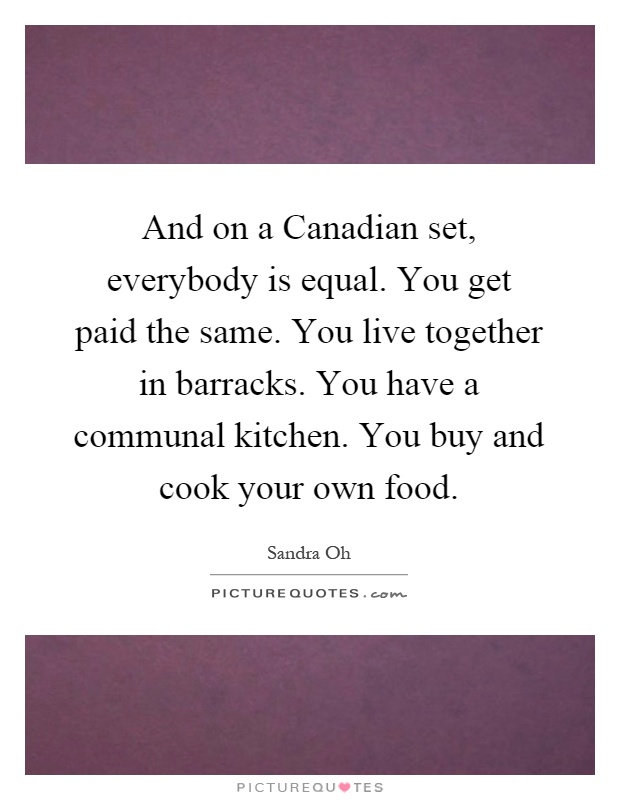 And on a Canadian set, everybody is equal. You get paid the same. You live together in barracks. You have a communal kitchen. You buy and cook your own food Picture Quote #1