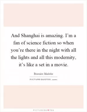 And Shanghai is amazing. I’m a fan of science fiction so when you’re there in the night with all the lights and all this modernity, it’s like a set in a movie Picture Quote #1