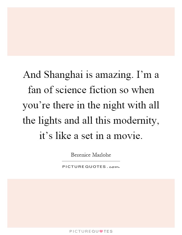 And Shanghai is amazing. I'm a fan of science fiction so when you're there in the night with all the lights and all this modernity, it's like a set in a movie Picture Quote #1