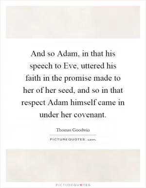 And so Adam, in that his speech to Eve, uttered his faith in the promise made to her of her seed, and so in that respect Adam himself came in under her covenant Picture Quote #1