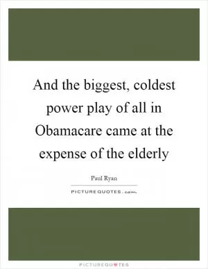 And the biggest, coldest power play of all in Obamacare came at the expense of the elderly Picture Quote #1