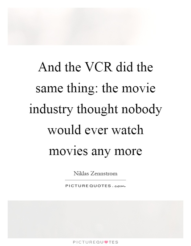 And the VCR did the same thing: the movie industry thought nobody would ever watch movies any more Picture Quote #1