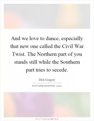 And we love to dance, especially that new one called the Civil War Twist. The Northern part of you stands still while the Southern part tries to secede Picture Quote #1