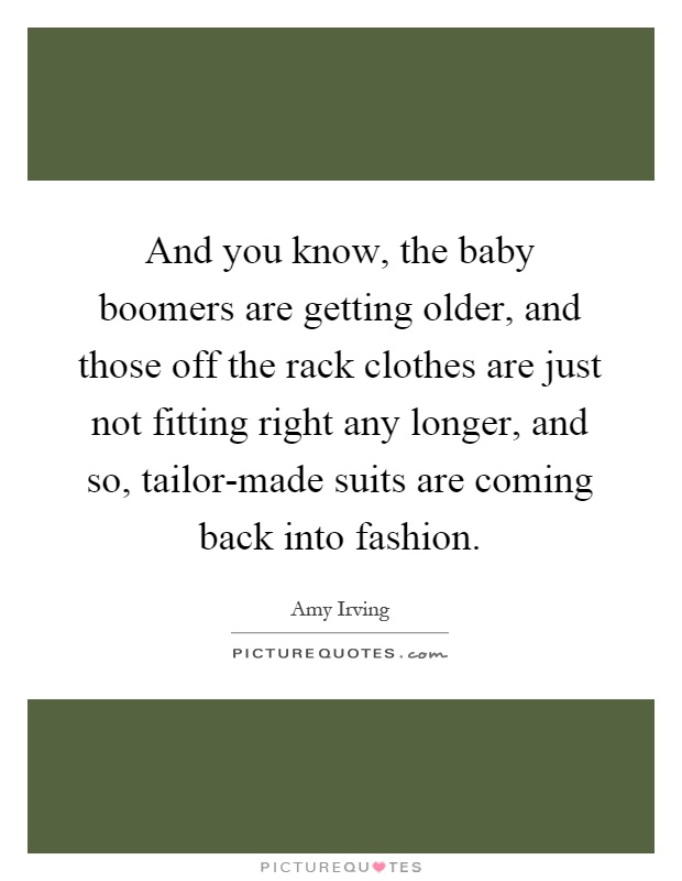 And you know, the baby boomers are getting older, and those off the rack clothes are just not fitting right any longer, and so, tailor-made suits are coming back into fashion Picture Quote #1
