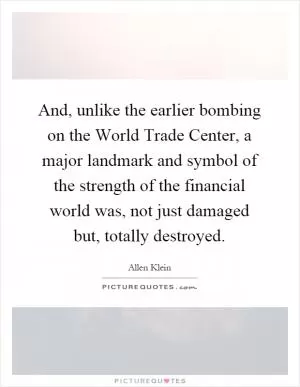 And, unlike the earlier bombing on the World Trade Center, a major landmark and symbol of the strength of the financial world was, not just damaged but, totally destroyed Picture Quote #1