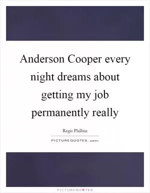 Anderson Cooper every night dreams about getting my job permanently really Picture Quote #1