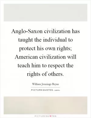 Anglo-Saxon civilization has taught the individual to protect his own rights; American civilization will teach him to respect the rights of others Picture Quote #1
