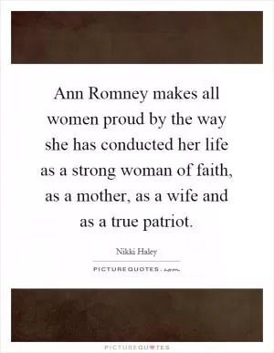 Ann Romney makes all women proud by the way she has conducted her life as a strong woman of faith, as a mother, as a wife and as a true patriot Picture Quote #1