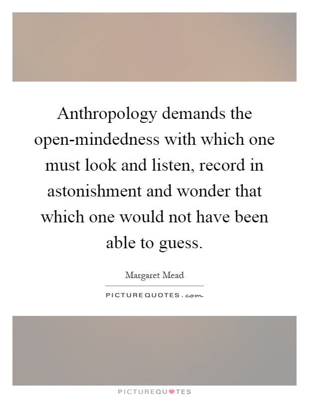 Anthropology demands the open-mindedness with which one must look and listen, record in astonishment and wonder that which one would not have been able to guess Picture Quote #1
