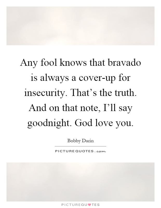 Any fool knows that bravado is always a cover-up for insecurity. That's the truth. And on that note, I'll say goodnight. God love you Picture Quote #1