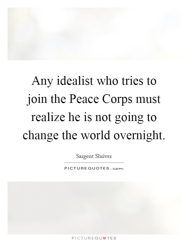 Any idealist who tries to join the Peace Corps must realize he is not going to change the world overnight Picture Quote #1