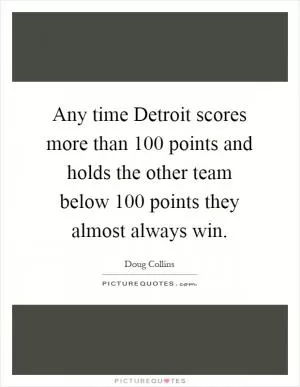 Any time Detroit scores more than 100 points and holds the other team below 100 points they almost always win Picture Quote #1
