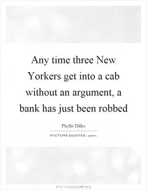 Any time three New Yorkers get into a cab without an argument, a bank has just been robbed Picture Quote #1