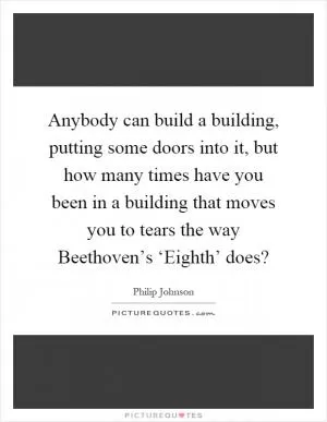 Anybody can build a building, putting some doors into it, but how many times have you been in a building that moves you to tears the way Beethoven’s ‘Eighth’ does? Picture Quote #1