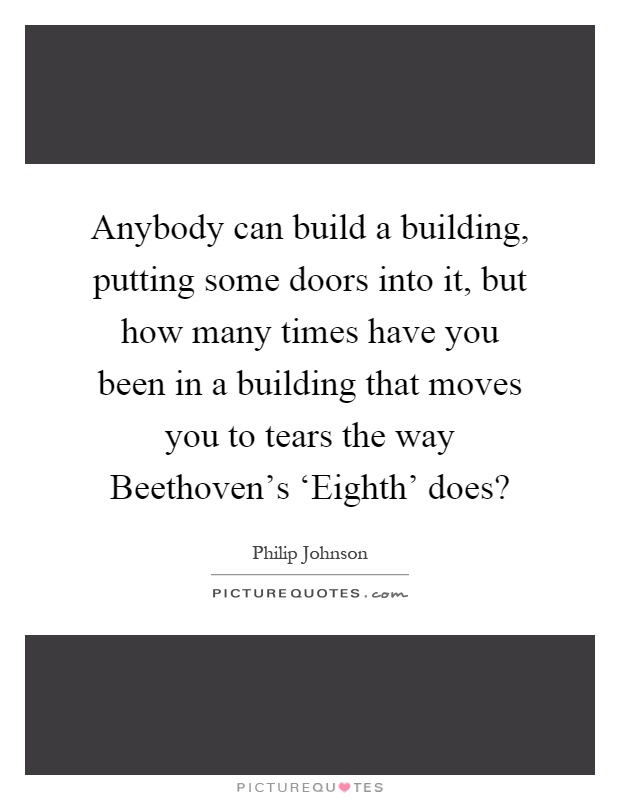 Anybody can build a building, putting some doors into it, but how many times have you been in a building that moves you to tears the way Beethoven's ‘Eighth' does? Picture Quote #1