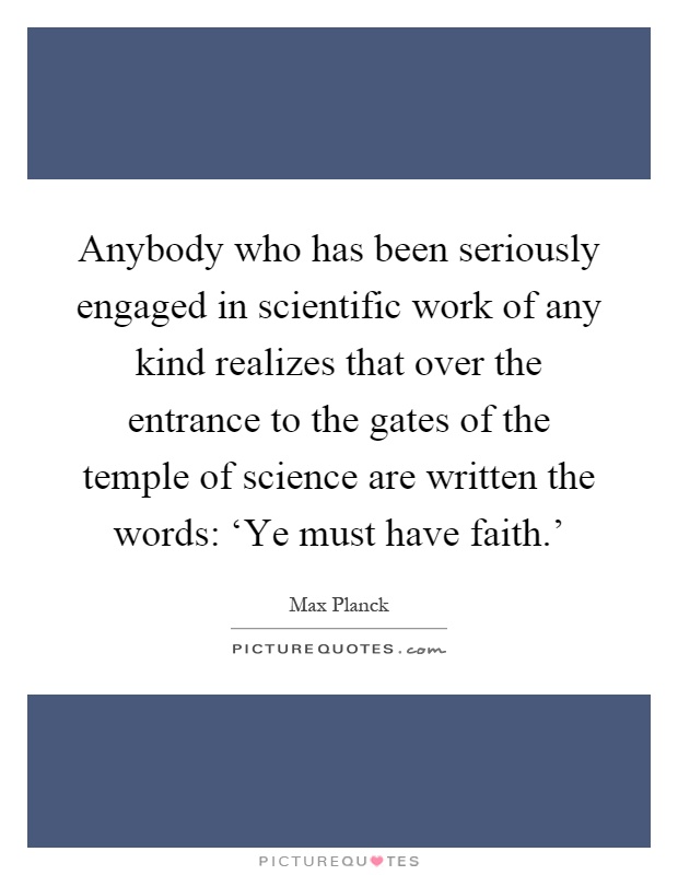 Anybody who has been seriously engaged in scientific work of any kind realizes that over the entrance to the gates of the temple of science are written the words: ‘Ye must have faith.' Picture Quote #1