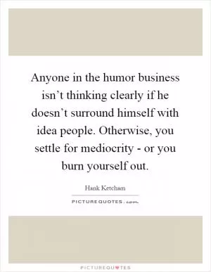 Anyone in the humor business isn’t thinking clearly if he doesn’t surround himself with idea people. Otherwise, you settle for mediocrity - or you burn yourself out Picture Quote #1