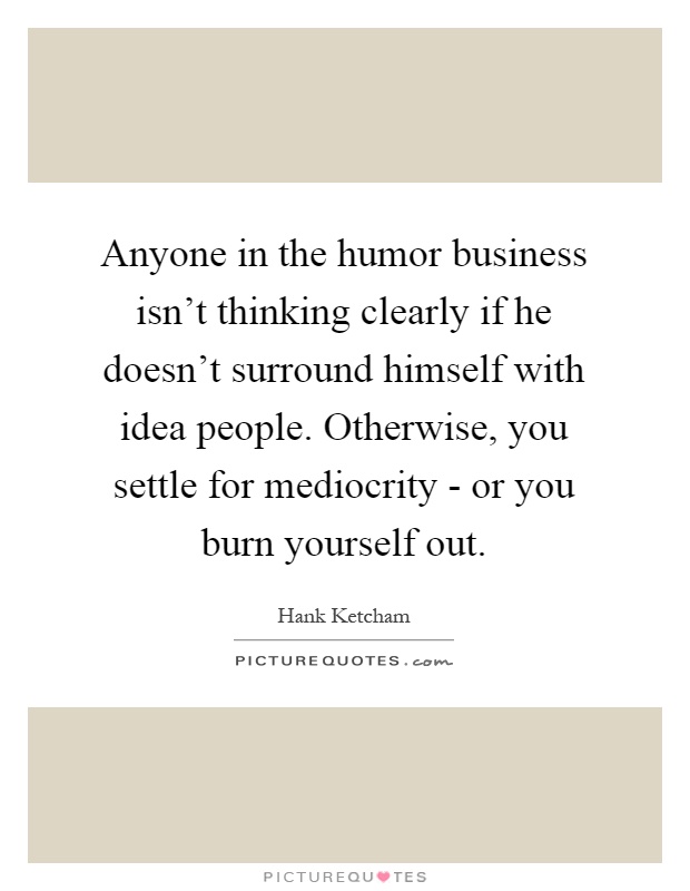 Anyone in the humor business isn't thinking clearly if he doesn't surround himself with idea people. Otherwise, you settle for mediocrity - or you burn yourself out Picture Quote #1