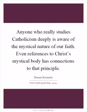 Anyone who really studies Catholicism deeply is aware of the mystical nature of our faith. Even references to Christ’s mystical body has connections to that principle Picture Quote #1