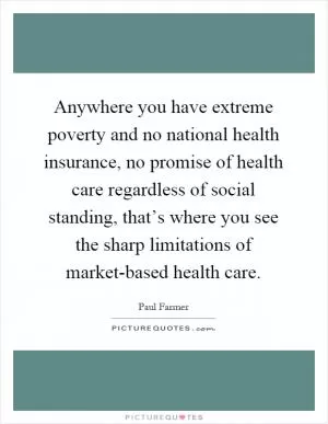 Anywhere you have extreme poverty and no national health insurance, no promise of health care regardless of social standing, that’s where you see the sharp limitations of market-based health care Picture Quote #1
