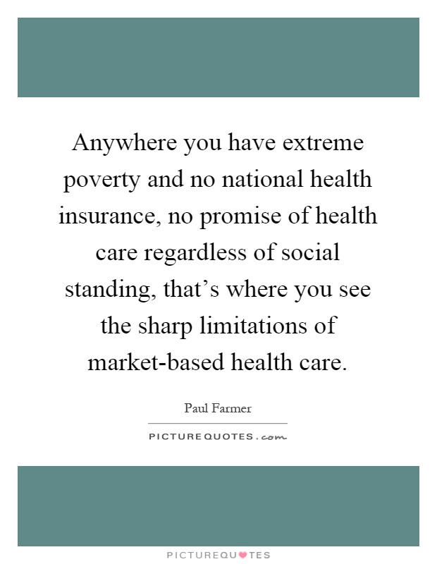 Anywhere you have extreme poverty and no national health insurance, no promise of health care regardless of social standing, that's where you see the sharp limitations of market-based health care Picture Quote #1