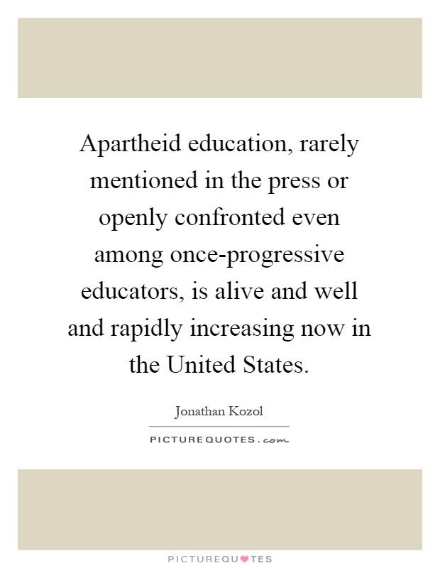 Apartheid education, rarely mentioned in the press or openly confronted even among once-progressive educators, is alive and well and rapidly increasing now in the United States Picture Quote #1