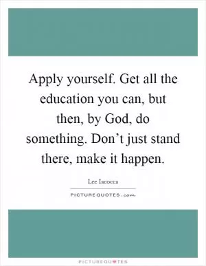 Apply yourself. Get all the education you can, but then, by God, do something. Don’t just stand there, make it happen Picture Quote #1