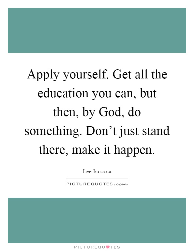 Apply yourself. Get all the education you can, but then, by God, do something. Don't just stand there, make it happen Picture Quote #1